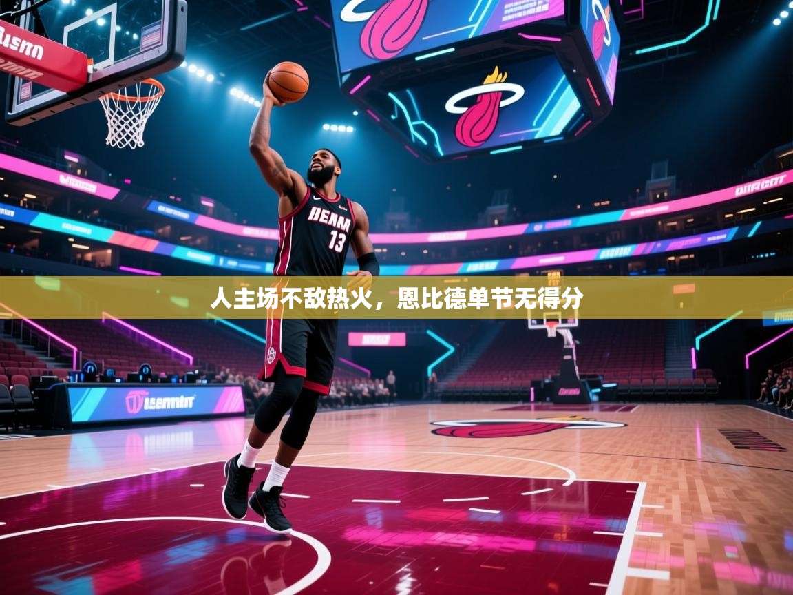 人主场不敌热火,恩比德单节无得分 第2张