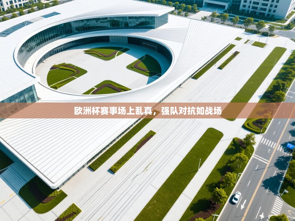 欧洲杯赛事场上乱真,强队对抗如战场 第2张