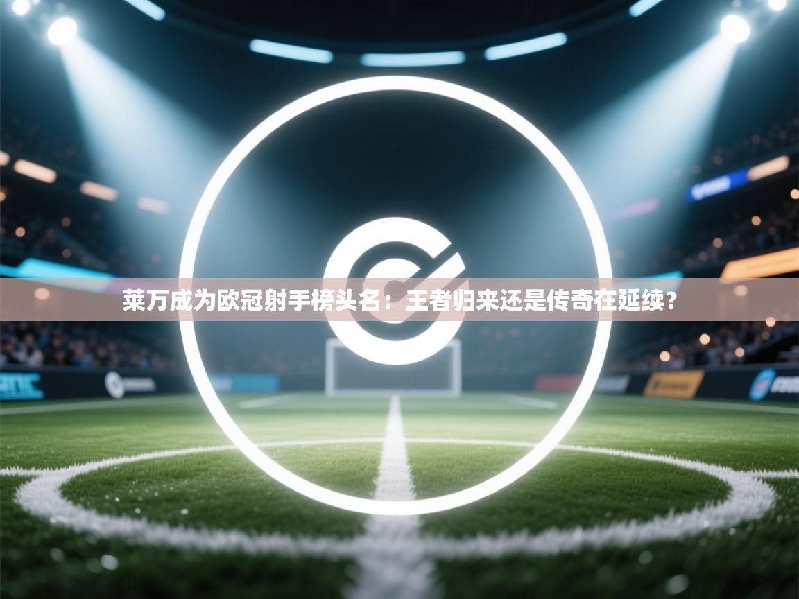 莱万成为欧冠射手榜头名：王者归来还是传奇在延续？  第1张